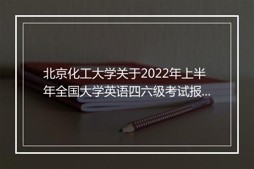 北京化工大学关于2022年上半年全国大学英语四六级考试报名通知