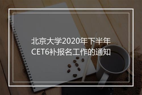 北京大学2020年下半年CET6补报名工作的通知