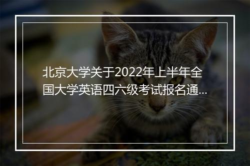 北京大学关于2022年上半年全国大学英语四六级考试报名通知