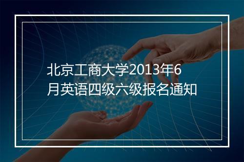 北京工商大学2013年6月英语四级六级报名通知