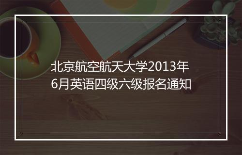 北京航空航天大学2013年6月英语四级六级报名通知