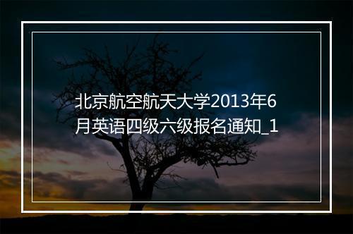 北京航空航天大学2013年6月英语四级六级报名通知_1