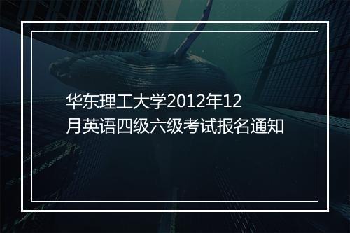 华东理工大学2012年12月英语四级六级考试报名通知