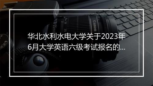 华北水利水电大学关于2023年6月大学英语六级考试报名的通知