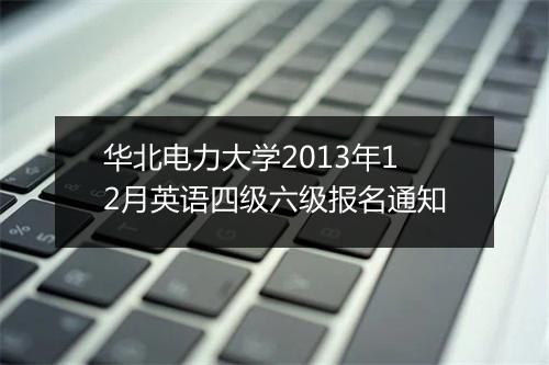 华北电力大学2013年12月英语四级六级报名通知