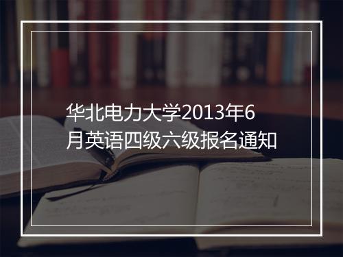 华北电力大学2013年6月英语四级六级报名通知