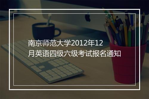 南京师范大学2012年12月英语四级六级考试报名通知