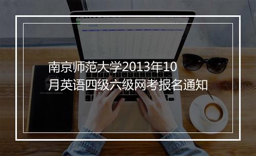 南京师范大学2013年10月英语四级六级网考报名通知