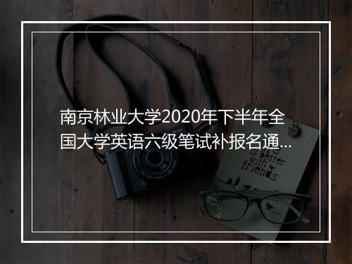 南京林业大学2020年下半年全国大学英语六级笔试补报名通知