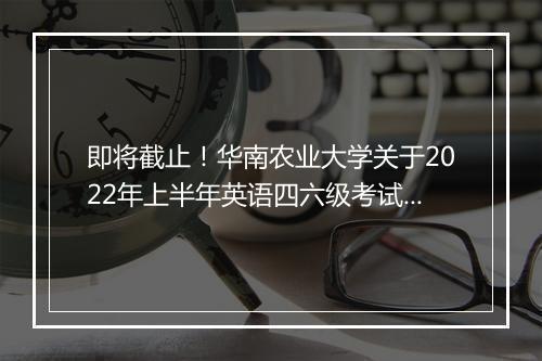 即将截止！华南农业大学关于2022年上半年英语四六级考试报名通知