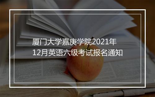 厦门大学嘉庚学院2021年12月英语六级考试报名通知