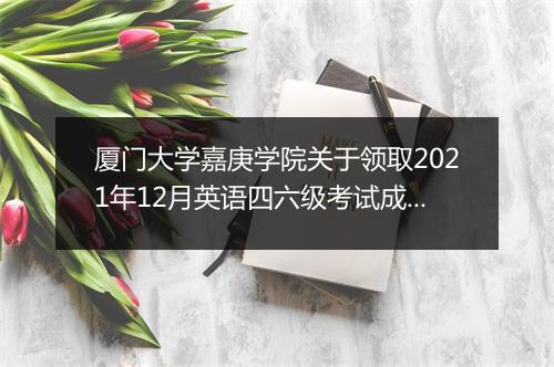 厦门大学嘉庚学院关于领取2021年12月英语四六级考试成绩单通知