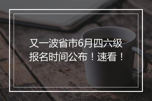 又一波省市6月四六级报名时间公布！速看！