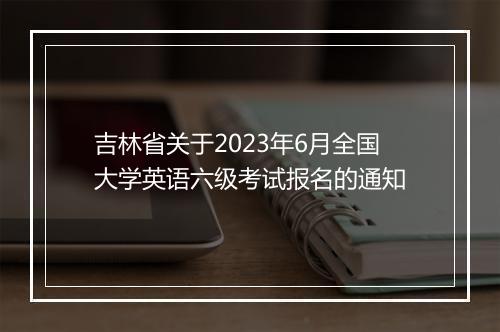 吉林省关于2023年6月全国大学英语六级考试报名的通知