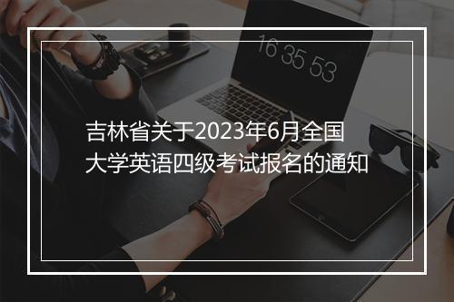 吉林省关于2023年6月全国大学英语四级考试报名的通知