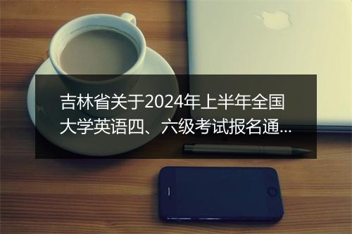 吉林省关于2024年上半年全国大学英语四、六级考试报名通知