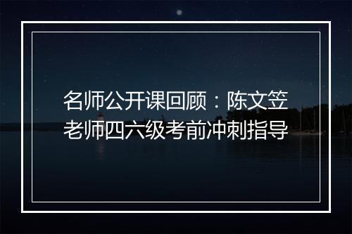 名师公开课回顾：陈文笠老师四六级考前冲刺指导