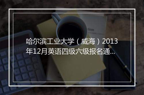 哈尔滨工业大学（威海）2013年12月英语四级六级报名通知