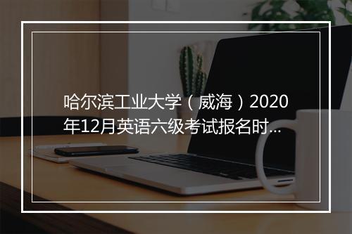 哈尔滨工业大学（威海）2020年12月英语六级考试报名时间