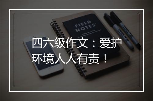 四六级作文：爱护环境人人有责！