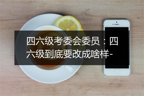 四六级考委会委员：四六级到底要改成啥样-