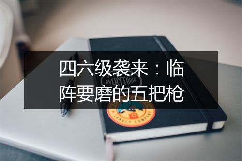 四六级袭来：临阵要磨的五把枪