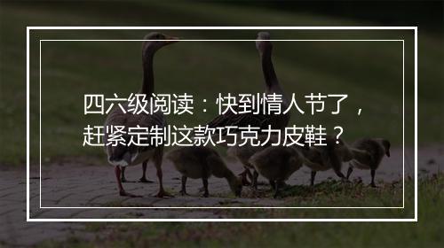 四六级阅读：快到情人节了，赶紧定制这款巧克力皮鞋？