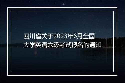 四川省关于2023年6月全国大学英语六级考试报名的通知