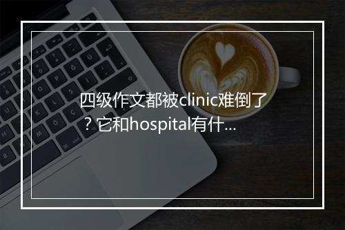 四级作文都被clinic难倒了？它和hospital有什么区别？