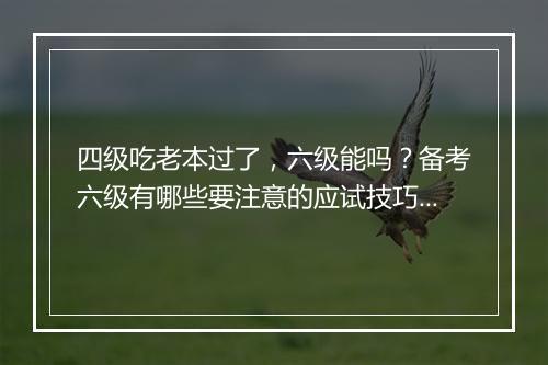 四级吃老本过了，六级能吗？备考六级有哪些要注意的应试技巧？