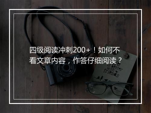 四级阅读冲刺200+！如何不看文章内容，作答仔细阅读？