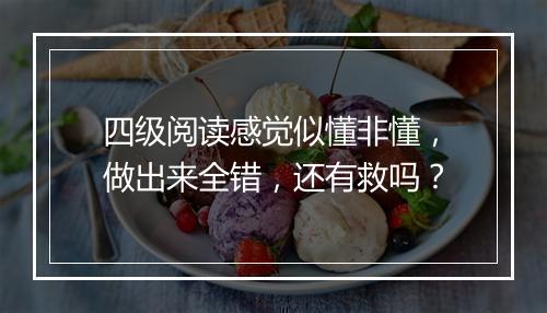 四级阅读感觉似懂非懂，做出来全错，还有救吗？