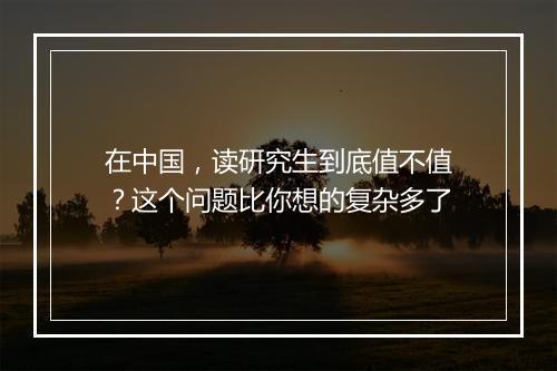 在中国，读研究生到底值不值？这个问题比你想的复杂多了