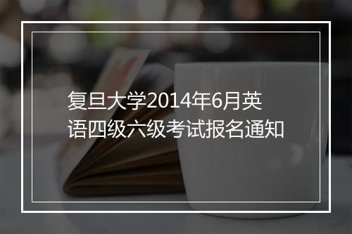 复旦大学2014年6月英语四级六级考试报名通知