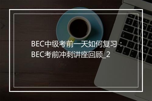 BEC中级考前一天如何复习：BEC考前冲刺讲座回顾_2