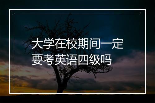 大学在校期间一定要考英语四级吗