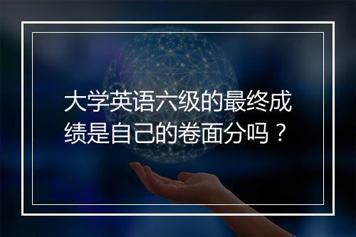 大学英语六级的最终成绩是自己的卷面分吗？