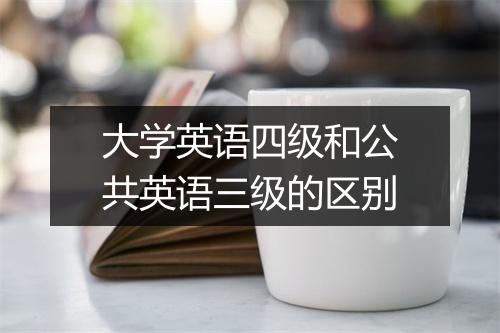 大学英语四级和公共英语三级的区别