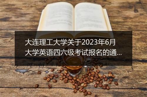 大连理工大学关于2023年6月大学英语四六级考试报名的通知 -