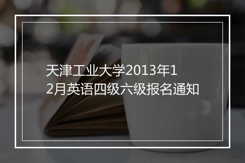 天津工业大学2013年12月英语四级六级报名通知