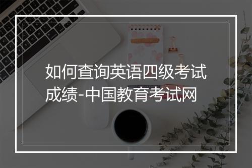 如何查询英语四级考试成绩-中国教育考试网