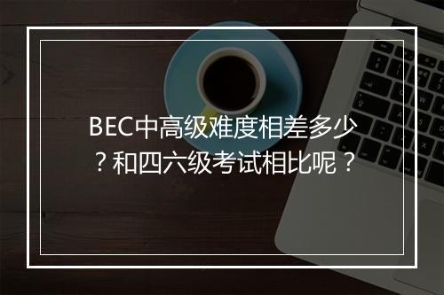 BEC中高级难度相差多少？和四六级考试相比呢？