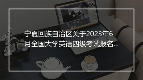 宁夏回族自治区关于2023年6月全国大学英语四级考试报名的通知