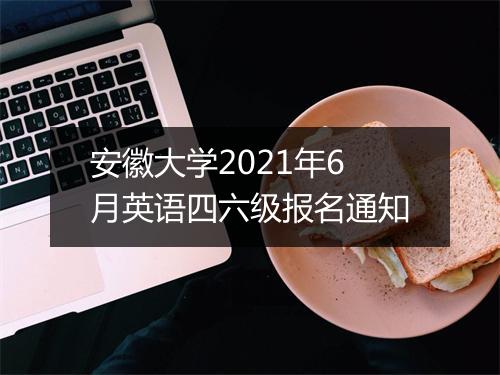 安徽大学2021年6月英语四六级报名通知