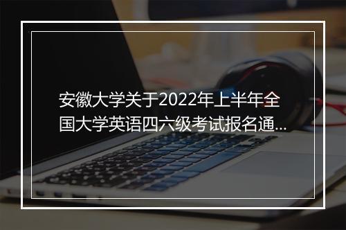 安徽大学关于2022年上半年全国大学英语四六级考试报名通知