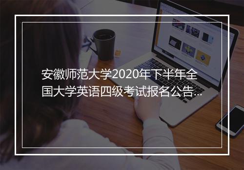 安徽师范大学2020年下半年全国大学英语四级考试报名公告！