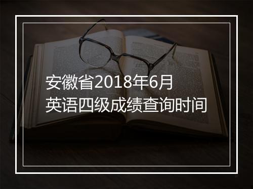 安徽省2018年6月英语四级成绩查询时间