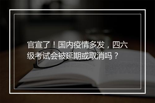 官宣了！国内疫情多发，四六级考试会被延期或取消吗？