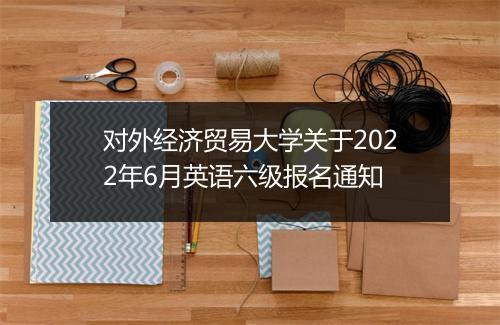 对外经济贸易大学关于2022年6月英语六级报名通知