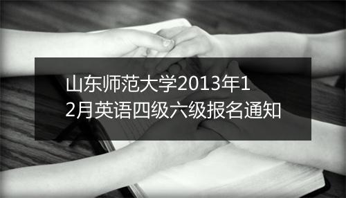 山东师范大学2013年12月英语四级六级报名通知